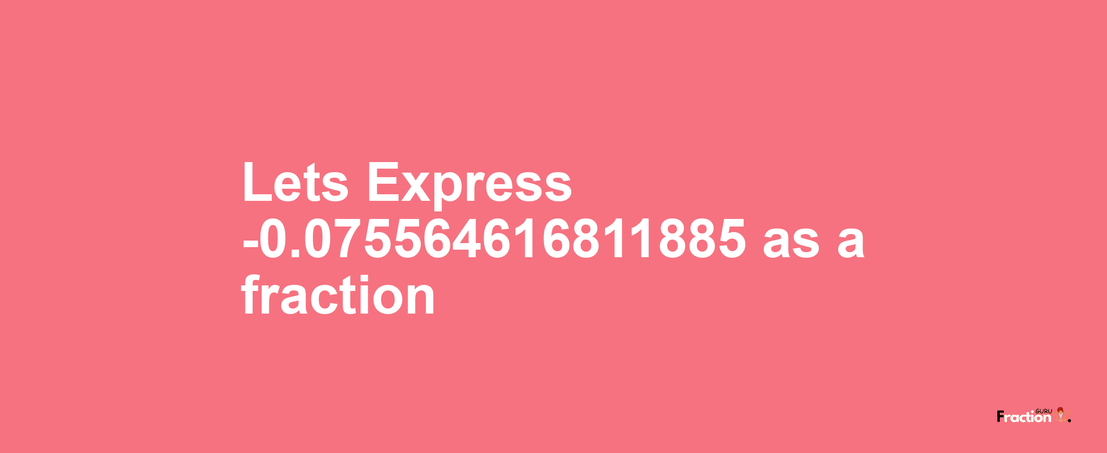 Lets Express -0.075564616811885 as afraction